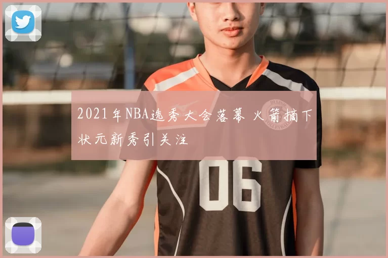 2021年NBA选秀大会落幕 火箭摘下状元新秀引关注