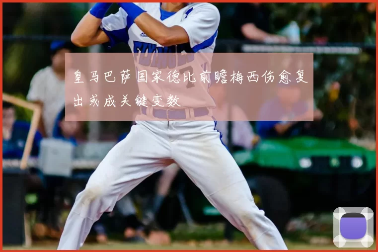 皇马巴萨国家德比前瞻梅西伤愈复出或成关键变数