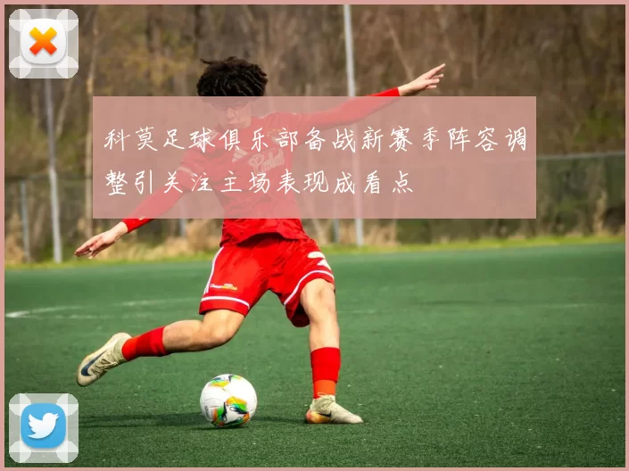 科莫足球俱乐部备战新赛季阵容调整引关注主场表现成看点