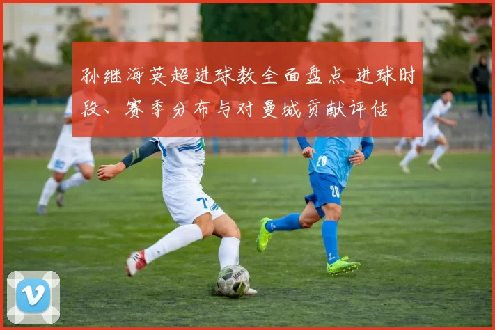 孙继海英超进球数全面盘点 进球时段、赛季分布与对曼城贡献评估