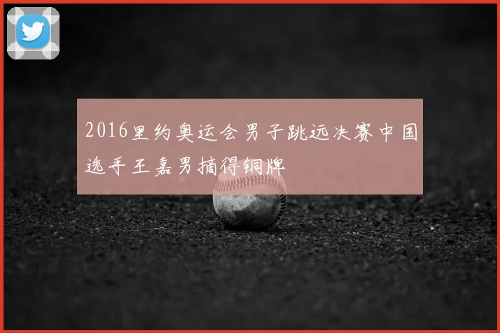 2016里约奥运会男子跳远决赛中国选手王嘉男摘得铜牌