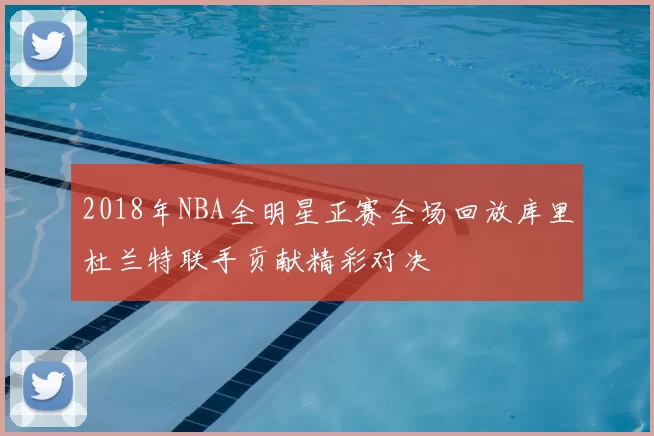 2018年NBA全明星正赛全场回放库里杜兰特联手贡献精彩对决