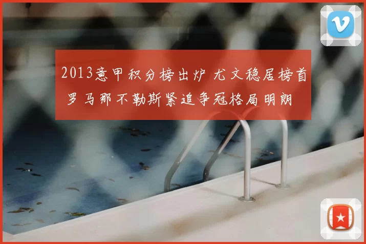 2013意甲积分榜出炉 尤文稳居榜首 罗马那不勒斯紧追争冠格局明朗