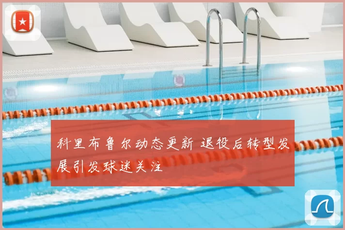 科里布鲁尔动态更新 退役后转型发展引发球迷关注