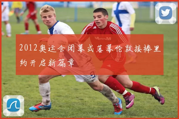 2012奥运会闭幕式落幕伦敦接棒里约开启新篇章