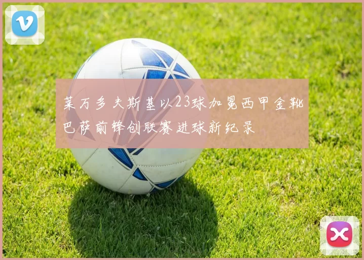 莱万多夫斯基以23球加冕西甲金靴巴萨前锋创联赛进球新纪录