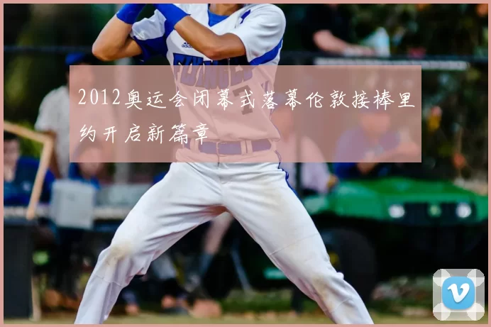 2012奥运会闭幕式落幕伦敦接棒里约开启新篇章