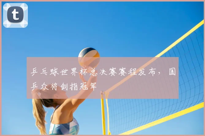 乒乓球世界杯总决赛赛程发布,国乒众将剑指冠军