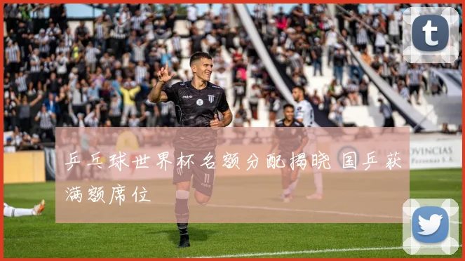 乒乓球世界杯名额分配揭晓 国乒获满额席位