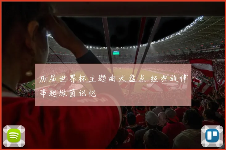 历届世界杯主题曲大盘点 经典旋律串起绿茵记忆