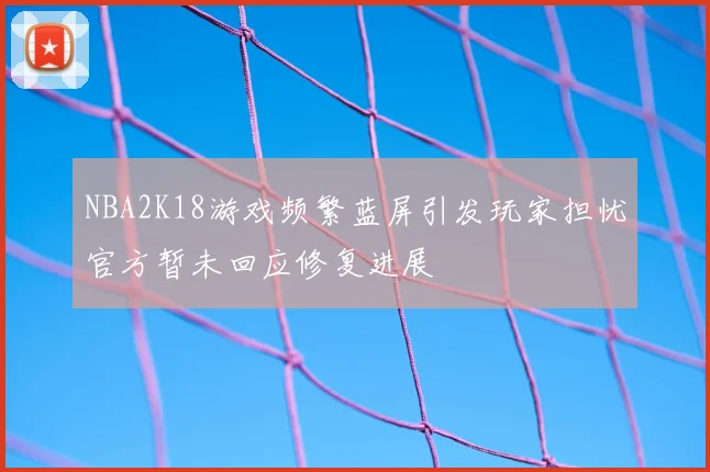 NBA2K18游戏频繁蓝屏引发玩家担忧官方暂未回应修复进展