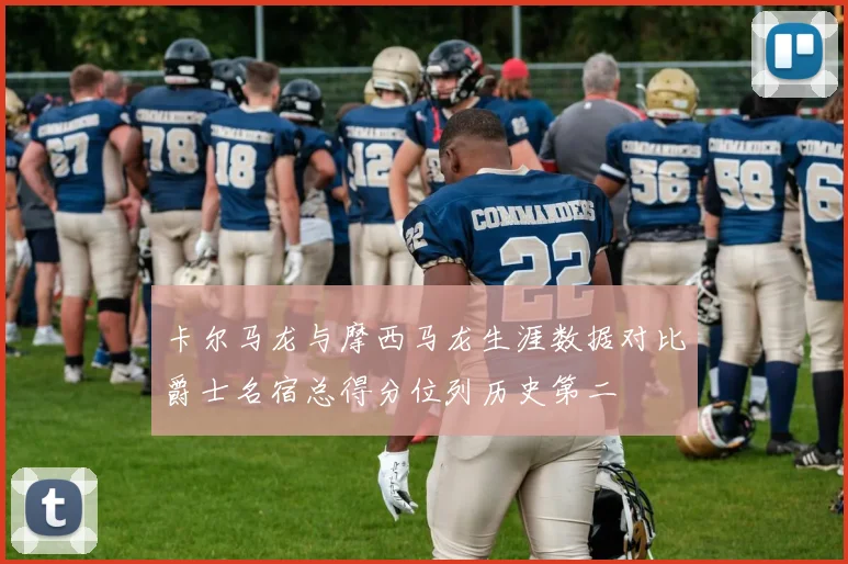 卡尔马龙与摩西马龙生涯数据对比爵士名宿总得分位列历史第二