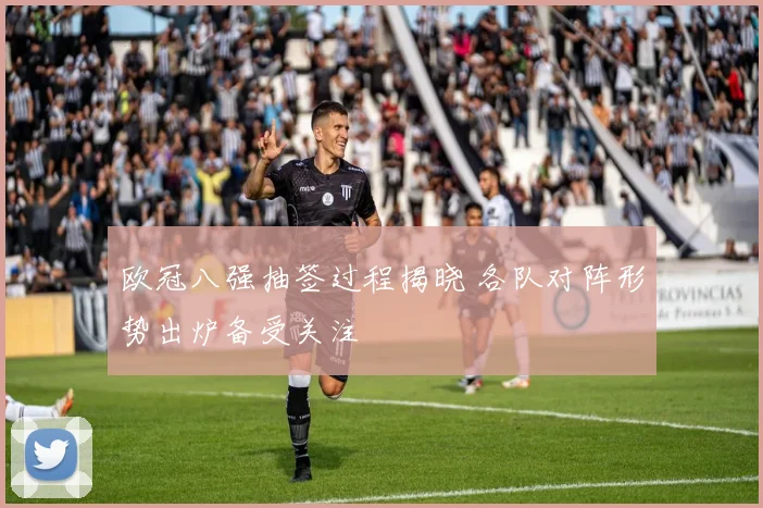 欧冠八强抽签过程揭晓 各队对阵形势出炉备受关注