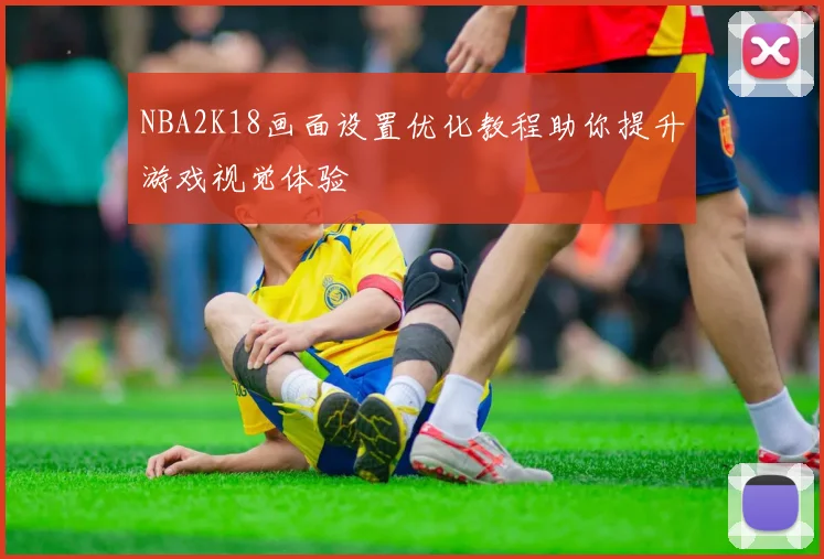 NBA2K18画面设置优化教程助你提升游戏视觉体验