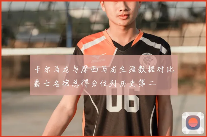 卡尔马龙与摩西马龙生涯数据对比爵士名宿总得分位列历史第二