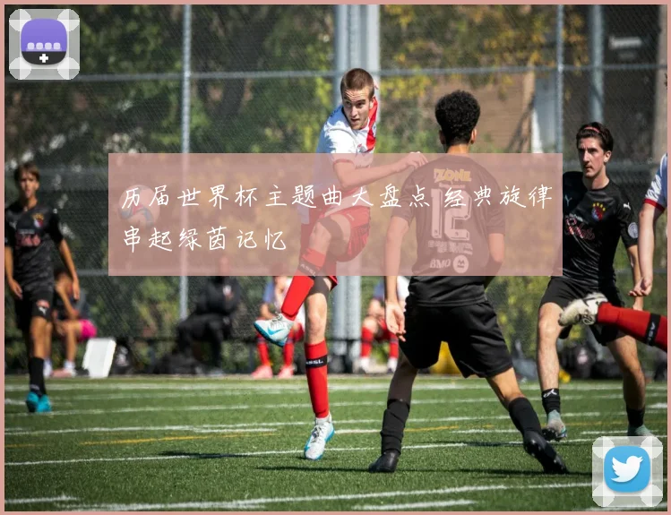 历届世界杯主题曲大盘点 经典旋律串起绿茵记忆