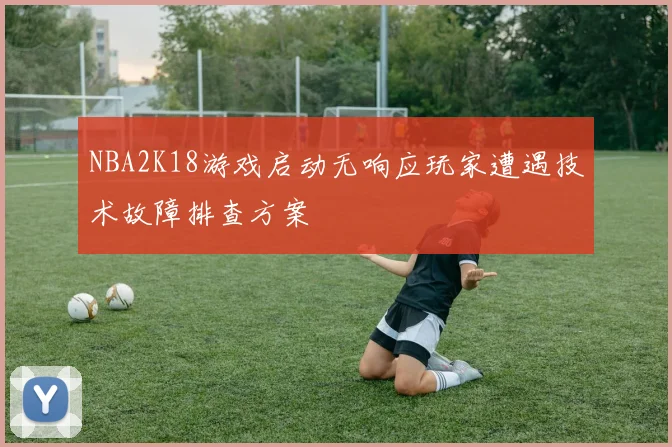 NBA2K18游戏启动无响应玩家遭遇技术故障排查方案